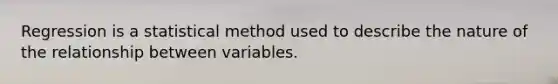 Regression is a statistical method used to describe the nature of the relationship between variables.