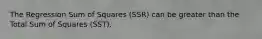 The Regression Sum of Squares (SSR) can be greater than the Total Sum of Squares (SST).