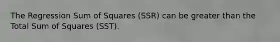 The Regression Sum of Squares (SSR) can be greater than the Total Sum of Squares (SST).