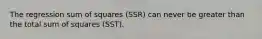 The regression sum of squares (SSR) can never be greater than the total sum of squares (SST).