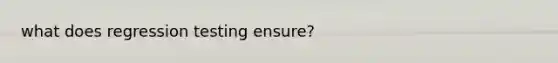 what does regression testing ensure?