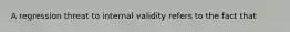 A regression threat to internal validity refers to the fact that