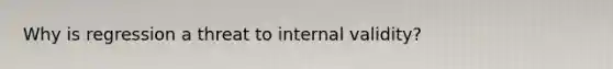 Why is regression a threat to internal validity?