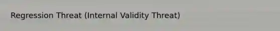 Regression Threat (Internal Validity Threat)