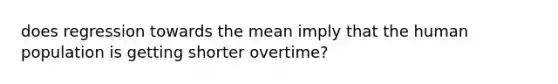 does regression towards the mean imply that the human population is getting shorter overtime?