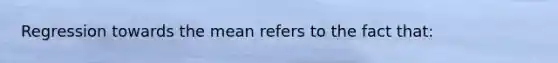 Regression towards the mean refers to the fact that: