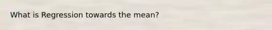 What is Regression towards the mean?