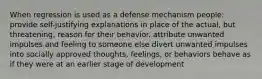 When regression is used as a defense mechanism people: provide self-justifying explanations in place of the actual, but threatening, reason for their behavior. attribute unwanted impulses and feeling to someone else divert unwanted impulses into socially approved thoughts, feelings, or behaviors behave as if they were at an earlier stage of development