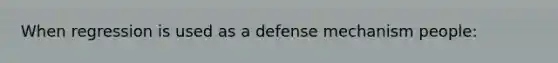 When regression is used as a defense mechanism people: