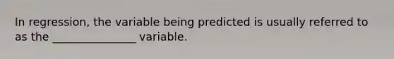 In regression, the variable being predicted is usually referred to as the _______________ variable.