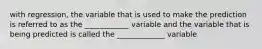 with regression, the variable that is used to make the prediction is referred to as the ____________ variable and the variable that is being predicted is called the _____________ variable