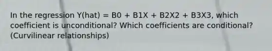 In the regression Y(hat) = B0 + B1X + B2X2 + B3X3, which coefficient is unconditional? Which coefficients are conditional? (Curvilinear relationships)