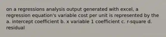 on a regressions analysis output generated with excel, a regression equation's variable cost per unit is represented by the a. intercept coefficient b. x variable 1 coefficient c. r-square d. residual