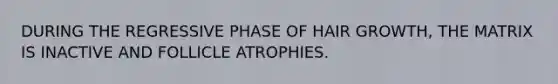 DURING THE REGRESSIVE PHASE OF HAIR GROWTH, THE MATRIX IS INACTIVE AND FOLLICLE ATROPHIES.