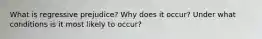 What is regressive prejudice? Why does it occur? Under what conditions is it most likely to occur?