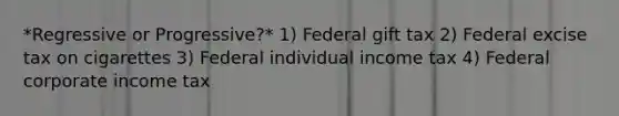 *Regressive or Progressive?* 1) Federal gift tax 2) Federal excise tax on cigarettes 3) Federal individual income tax 4) Federal corporate income tax