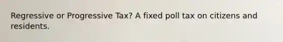 Regressive or Progressive Tax? A fixed poll tax on citizens and residents.