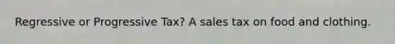 Regressive or Progressive Tax? A sales tax on food and clothing.