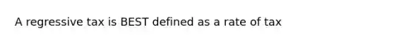 A regressive tax is BEST defined as a rate of tax