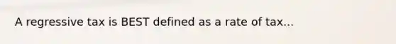 A regressive tax is BEST defined as a rate of tax...