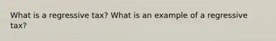 What is a regressive tax? What is an example of a regressive tax?