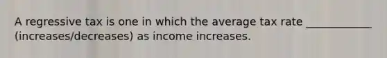 A regressive tax is one in which the average tax rate ____________ (increases/decreases) as income increases.