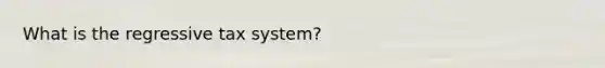 What is the regressive tax system?