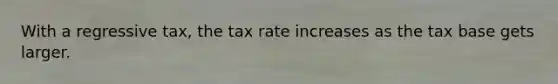 With a regressive tax, the tax rate increases as the tax base gets larger.