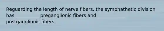 Reguarding the length of nerve fibers, the symphathetic division has __________ preganglionic fibers and ____________ postganglionic fibers.