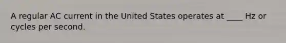 A regular AC current in the United States operates at ____ Hz or cycles per second.