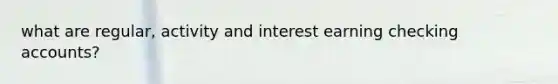 what are regular, activity and interest earning checking accounts?