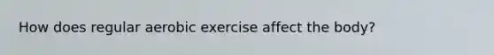 How does regular aerobic exercise affect the body?