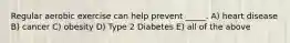 Regular aerobic exercise can help prevent _____. A) heart disease B) cancer C) obesity D) Type 2 Diabetes E) all of the above