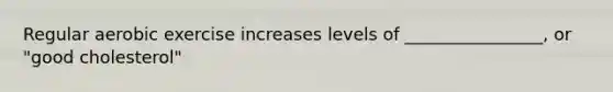 Regular aerobic exercise increases levels of ________________, or "good cholesterol"