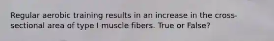 Regular aerobic training results in an increase in the cross-sectional area of type I muscle fibers. True or False?