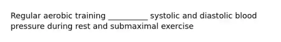 Regular aerobic training __________ systolic and diastolic blood pressure during rest and submaximal exercise