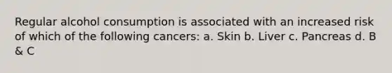 Regular alcohol consumption is associated with an increased risk of which of the following cancers: a. Skin b. Liver c. Pancreas d. B & C