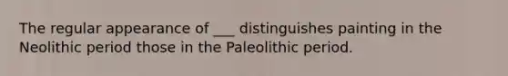 The regular appearance of ___ distinguishes painting in the Neolithic period those in the Paleolithic period.