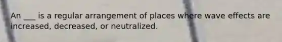 An ___ is a regular arrangement of places where wave effects are increased, decreased, or neutralized.