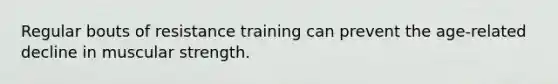 Regular bouts of resistance training can prevent the age-related decline in muscular strength.