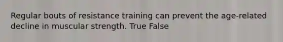 Regular bouts of resistance training can prevent the age-related decline in muscular strength. True False