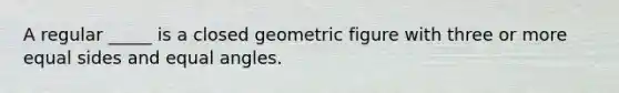 A regular _____ is a closed geometric figure with three or more equal sides and equal angles.