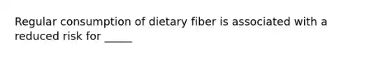 Regular consumption of dietary fiber is associated with a reduced risk for _____