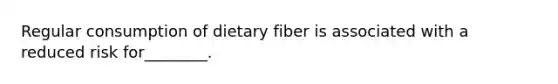 Regular consumption of dietary fiber is associated with a reduced risk for________.