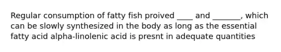 Regular consumption of fatty fish proived ____ and _______, which can be slowly synthesized in the body as long as the essential fatty acid alpha-linolenic acid is presnt in adequate quantities