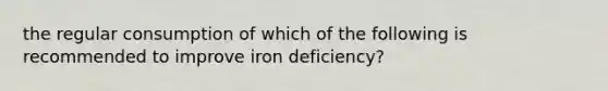 the regular consumption of which of the following is recommended to improve iron deficiency?