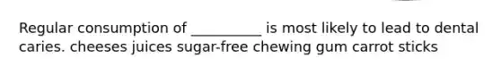 Regular consumption of __________ is most likely to lead to dental caries. cheeses juices sugar-free chewing gum carrot sticks