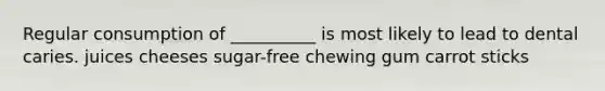 Regular consumption of __________ is most likely to lead to dental caries. juices cheeses sugar-free chewing gum carrot sticks