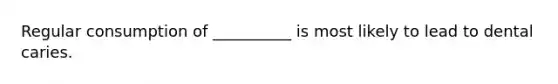 Regular consumption of __________ is most likely to lead to dental caries.