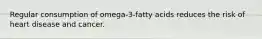 Regular consumption of omega-3-fatty acids reduces the risk of heart disease and cancer.